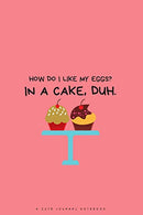 HOW DO I LIKE MY EGGS? IN A CAKE. DUH.: A CUTE JOURNAL NOTEBOOK