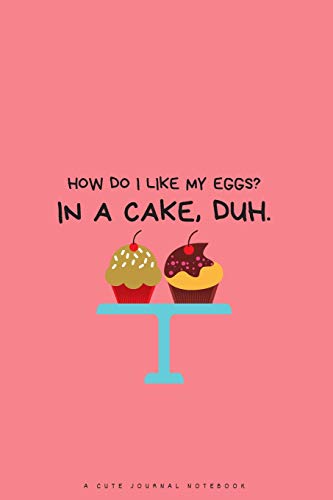 HOW DO I LIKE MY EGGS? IN A CAKE. DUH.: A CUTE JOURNAL NOTEBOOK