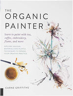 The Organic Painter: Learn to paint with tea. coffee. embroidery. flame. and more; Explore Unusual Materials and Playful Techniques to Expand your C