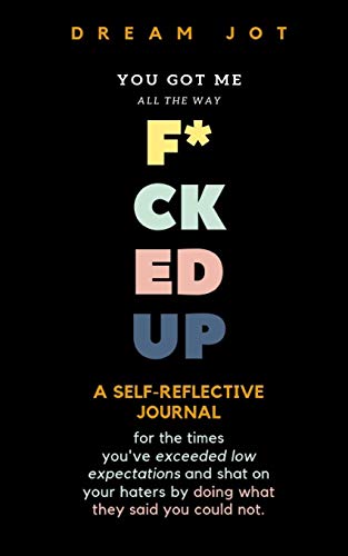 You Got Me All The Way F*cked Up: A reflective journal for the times you've exceeded low expectations and shat on your haters by doing what they sai