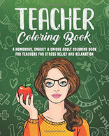 Teacher Coloring Book: A Humorous. Snarky & Unique Adult Coloring Book for Teachers for Stress Relief and Relaxation