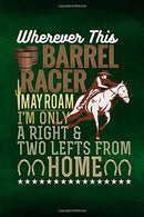 Wherever This Barrel Racer May Roam I'm Only A Right And Two Lefts From Home: Horse Notebook Journal for Women and Girls to Write In Teen Writing an