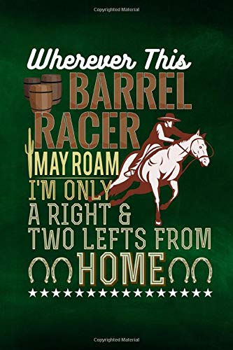 Wherever This Barrel Racer May Roam I'm Only A Right And Two Lefts From Home: Horse Notebook Journal for Women and Girls to Write In Teen Writing an