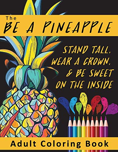 The Be A Pineapple  - Stand Tall. Wear A Crown. And Be Sweet On The Inside Adult Coloring Book: Relaxing Tropical Adult Coloring Pages for Mindfulne