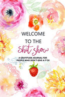 Welcome to the Shit Show: A Gratitude Journal For People Who Don&rsquo;t Give A F*ck: Funny Swearing Gifts | Gag Gift for Mother&rsquo;s and Father&