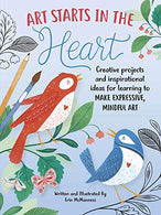 Art Starts in the Heart: Creative projects and inspirational ideas for learning to make expressive. mindful art