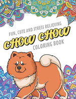Fun Cute And Stress Relieving Chow Chow Coloring Book: Find Relaxation And Mindfulness By Coloring the Stress Away With These Beautiful Black and ..