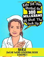 Nurse Swear Word Coloring Book Volume 1 - &ldquo;Lets Get You Started On 300 Milligrams of Shut The F*ck Up&rdquo;: 45 Beautiful Pattern Designs wit