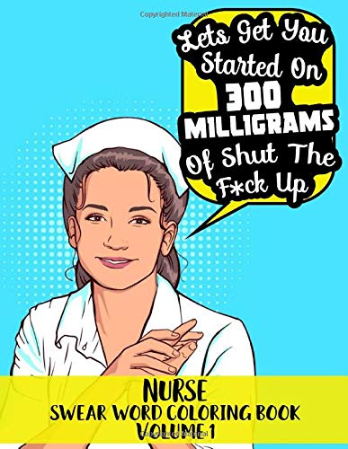 Nurse Swear Word Coloring Book Volume 1 - &ldquo;Lets Get You Started On 300 Milligrams of Shut The F*ck Up&rdquo;: 45 Beautiful Pattern Designs wit