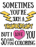 Sometimes you&rsquo;re such a thundercunt but I love you so have fun coloring: Coloring book for adults 40 original single-sided designs with worst