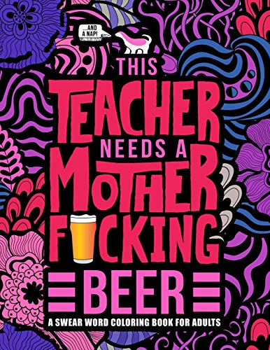 This Teacher Needs a Mother F*cking Beer: A Swear Word Coloring Book for Adults: A Funny Adult Coloring Book for Teachers. Professors & Teaching