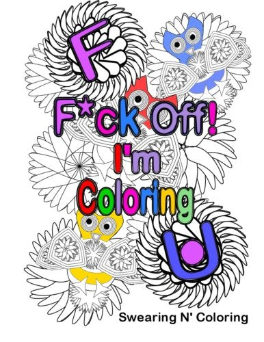 F*ck Off! I'm Coloring: A Swear Word Adult Coloring Book with Owls. Flowers. and other Relaxing Designs (Volume 1)