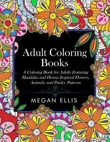 Adult Coloring Books: A Coloring Book for Adults Featuring Mandalas and Henna Inspired Flowers. Animals. and Paisley Patterns