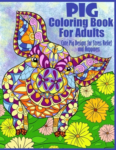 Pig Coloring Book For Adults- Cute Pig Designs For Stress Relief and Happiness: Paisley. Henna. Flower. and Mandala Designs and Patterns (Adult Colo