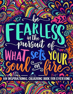 An Inspirational Colouring Book For Everyone: Be Fearless In The Pursuit Of What Sets Your Soul On Fire