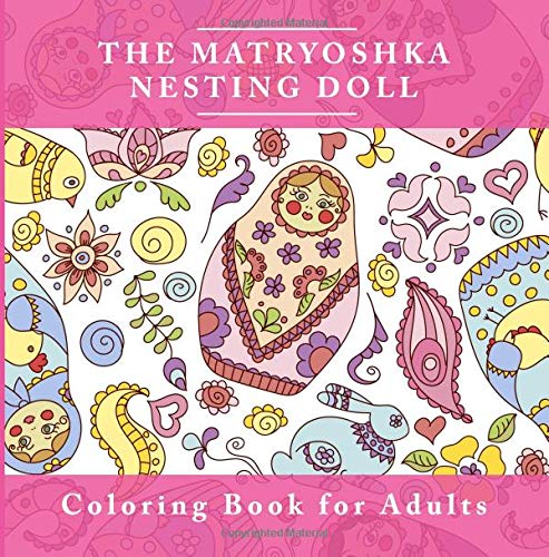 The Matryoshka Nesting Doll Coloring Book  for Adults: The Adult Coloring Book For Relaxation and Meditation  with Adorable Russian Dolls