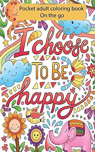 Pocket Adult Coloring Books On the Go : I Choose To Be Happy: Perfectly Portable Pages Small and Pocket Size; Convenient 5x8 Size is Perfect to Take