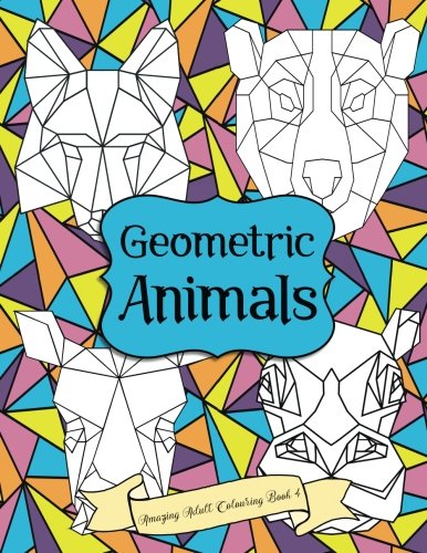 Amazing Adult Colouring Book 4: Geometric Animals: A Beautiful and Relaxing. Creative Colouring Book of Stress Relieving Geometric Animal Designs Fo
