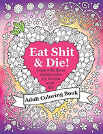Eat Shit & Die: An adult coloring book to help you cope with those asshats who try to ruin your day.