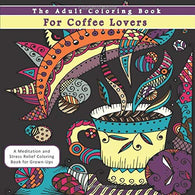 The Adult Coloring Book for Coffee Lovers: A Meditation and Stress Relief Coloring Book for Grown-Ups
