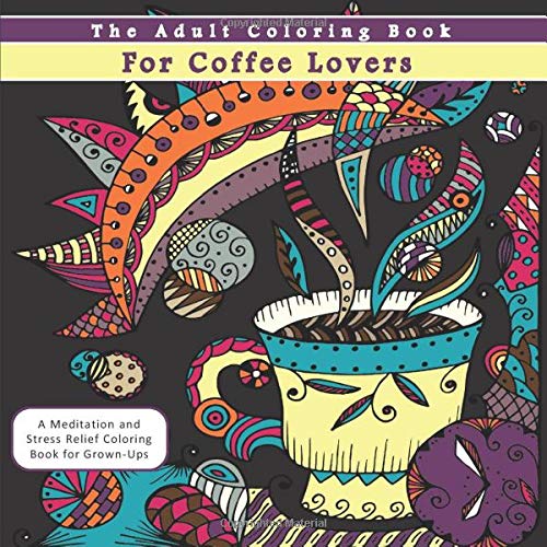 The Adult Coloring Book for Coffee Lovers: A Meditation and Stress Relief Coloring Book for Grown-Ups