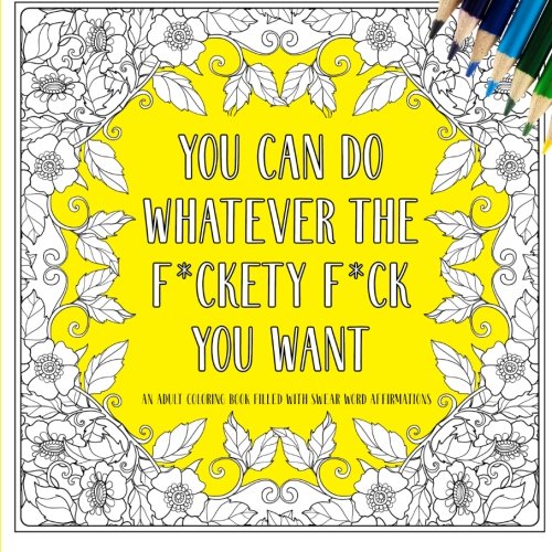 You Can Do Whatever The F*ckety F*ck You Want: An Adult Coloring Book Filled With Swear Word Affirmations