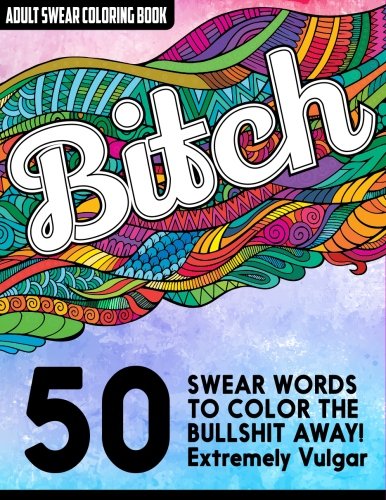 B*tch: Adult Swear Words Coloring Book: 50 Vulgar Swear Words to Color the Bullsh*t Away!