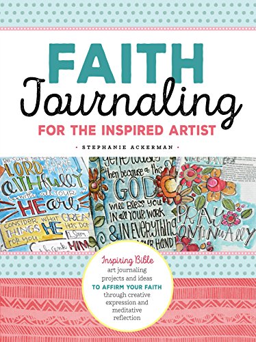 Faith Journaling for the Inspired Artist: Inspiring Bible art journaling projects and ideas to affirm your faith through creative expression and med